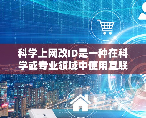 科学上网改ID是一种在科学或专业领域中使用互联网的用户在更改其个人身份或账号以适应不同需求和需求的策略。以下是对科学上网改ID的详细解答