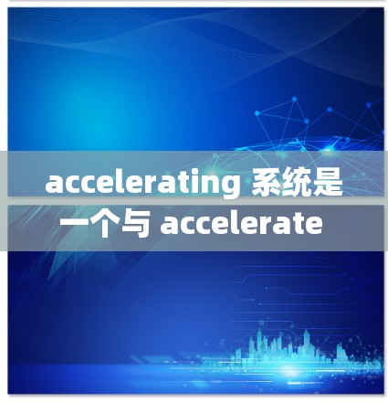 accelerating 系统是一个与 accelerate 相关的软件加速工具,主要功能是提升特定软件的性能。它通过优化代码、利用硬件加速等方法实现性能提升。以下是对其真实体验的详细分析 accelerating 系统是一个与 accelerate 相关的软件加速工具,主要功能是提升特定软件的性能。它通过优化代码、利用硬件加速等方法实现性能提升。以下是对其真实体验的详细分析