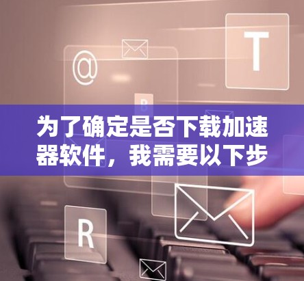 为了确定是否下载加速器软件，我需要以下步骤