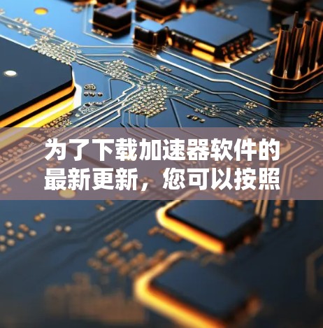 为了下载加速器软件的最新更新，您可以按照以下步骤操作