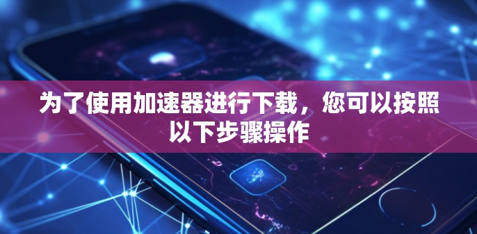 为了使用加速器进行下载，您可以按照以下步骤操作