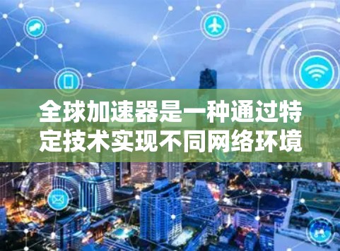 全球加速器是一种通过特定技术实现不同网络环境间的数据快速连接的网络设备或软件。它帮助用户在不同国家的互联网上高效地进行数据传输和网络访问。以下是对全球加速器的详细总结和分析