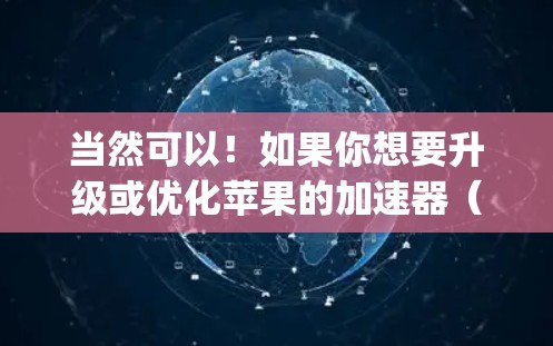 当然可以！如果你想要升级或优化苹果的加速器（即App Store的加速功能）可以按照以下步骤操作
