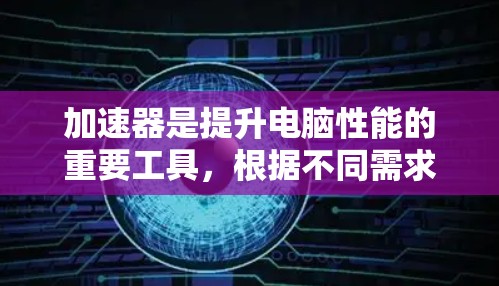 加速器是提升电脑性能的重要工具，根据不同需求选择合适的加速器可以帮助用户优化游戏、图形处理或日常使用。以下是对加速器的总结和推荐