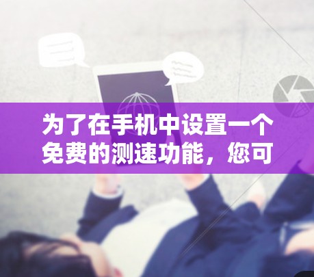 为了在手机中设置一个免费的测速功能，您可以按照以下步骤操作