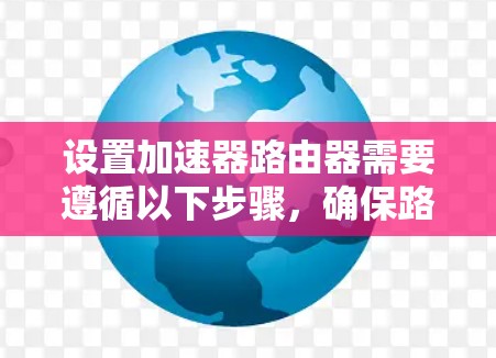 设置加速器路由器需要遵循以下步骤，确保路由器能够正确连接到路由器并发挥其功能