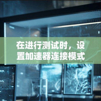 在进行测试时，设置加速器连接模式可以显著提升连接速度和系统性能。以下是关于加速器连接模式的详细设置方法
