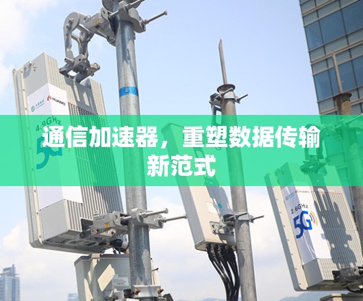 通信加速器,重塑数据传输新范式 通信加速器,重塑数据传输新范式