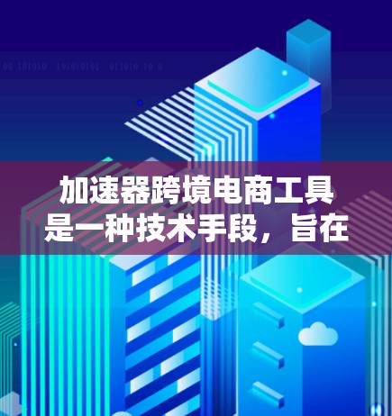 加速器跨境电商工具是一种技术手段，旨在提高跨境电商交易的效率和用户体验。以下是加速器在跨境电商中的主要方面