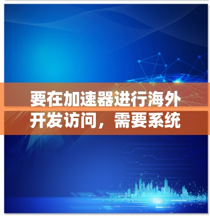 要在加速器进行海外开发访问，需要系统地规划和实施，以下是一个结构化的指南