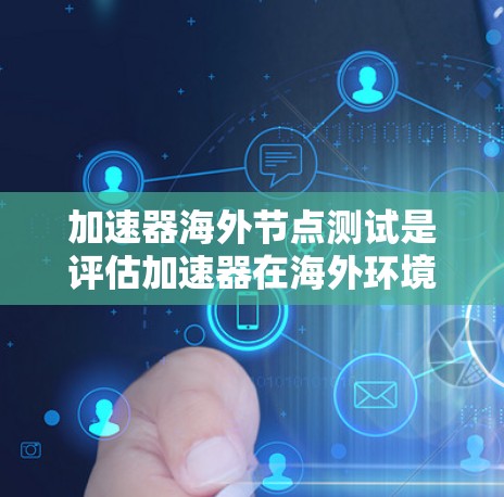 加速器海外节点测试是评估加速器在海外环境下的性能和功能的一种测试方式。以下是关于如何进行海外节点测试的步骤和注意事项