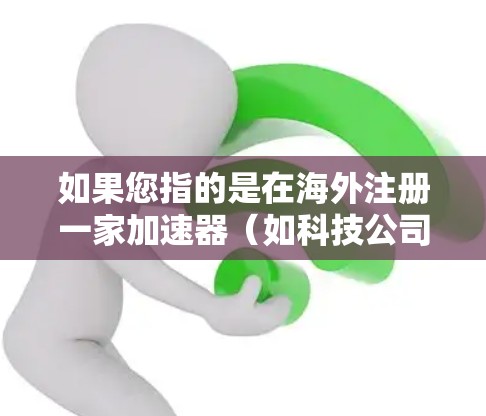 如果您指的是在海外注册一家加速器（如科技公司或技术初创公司）以下是一些建议和建议