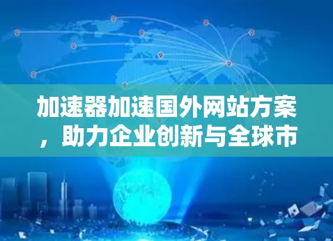 加速器加速国外网站方案，助力企业创新与全球市场拓展