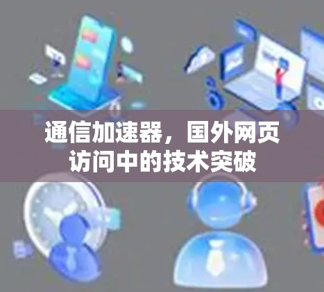 通信加速器，国外网页访问中的技术突破