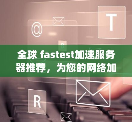 全球 fastest加速服务器推荐，为您的网络加速之路找上可靠 partner