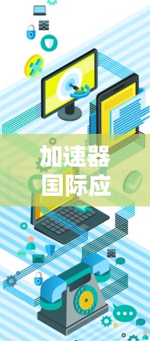 加速器国际应用连接是一个用于在全球范围内实现不同应用之间的数据传输和通信的工具。以下是一步步的指南