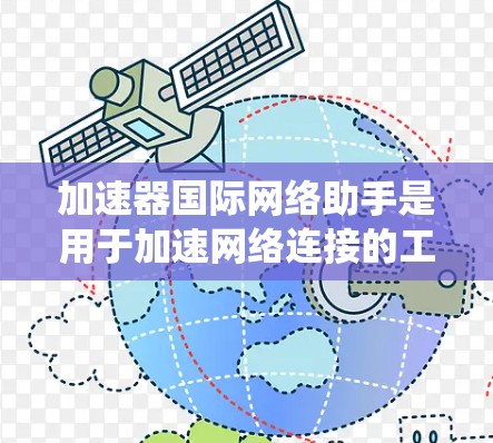 加速器国际网络助手是用于加速网络连接的工具，帮助用户更快地连接到互联网。以下是对加速器国际网络助手的系统性总结