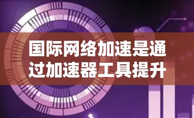 国际网络加速是通过加速器工具提升网络速度的服务，适用于多种场景。以下是详细的步骤和建议