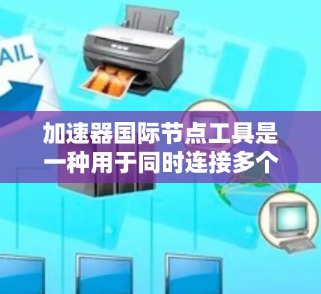 加速器国际节点工具是一种用于同时连接多个国际节点的软件工具，广泛应用于企业网络、个人云环境以及研究领域。以下是关于该工具的详细信息