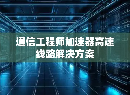 通信工程师加速器高速线路解决方案