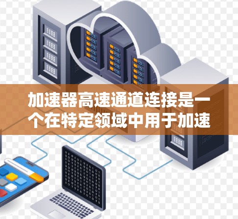 加速器高速通道连接是一个在特定领域中用于加速数据传输或网络连接的技术或模块，通常涉及加速器和高速通道的结合。以下是对这一概念的详细分析