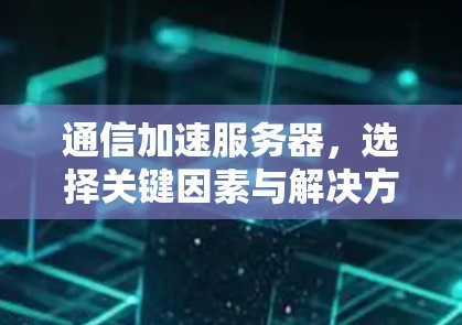 通信加速服务器，选择关键因素与解决方案