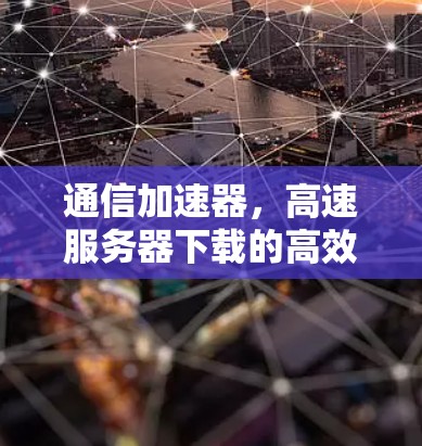 通信加速器，高速服务器下载的高效解决方案