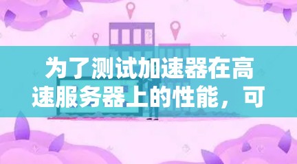 为了测试加速器在高速服务器上的性能，可以按照以下步骤进行