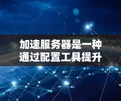 加速服务器是一种通过配置工具提升服务器性能的方法，以下是具体的步骤和方法