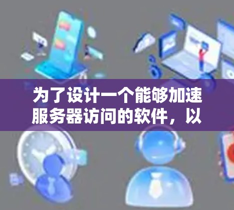 为了设计一个能够加速服务器访问的软件,以下是一个详细的方案 为了设计一个能够加速服务器访问的软件,以下是一个详细的方案