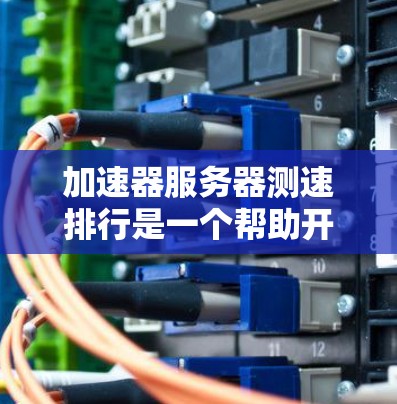 加速器服务器测速排行是一个帮助开发者评估和优化加速器性能的工具，通过排列服务器的性能指标，提供一个直观的比较框架。以下是对该主题的详细总结