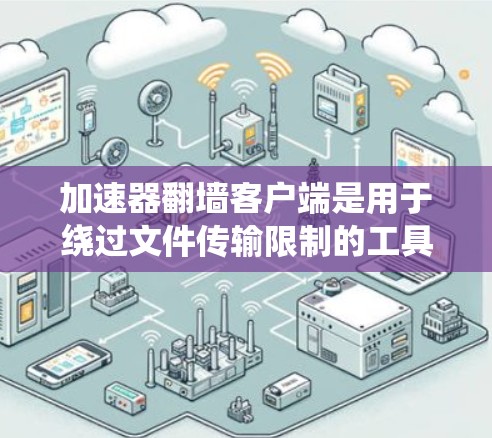 加速器翻墙客户端是用于绕过文件传输限制的工具，允许用户下载或上传文件到服务器。以下是几种常见的加速器翻墙客户端及其特点总结