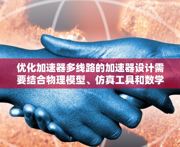 优化加速器多线路的加速器设计需要结合物理模型、仿真工具和数学优化方法。以下是一个逐步优化加速器多线路设计的思路