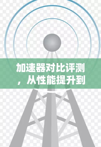 加速器对比评测，从性能提升到实际应用