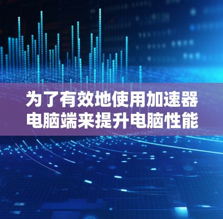 为了有效地使用加速器电脑端来提升电脑性能，您可以按照以下步骤进行操作