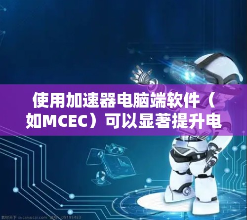 使用加速器电脑端软件（如MCEC）可以显著提升电脑的性能，特别是在处理高负载任务时。以下是使用该软件的步骤和注意事项