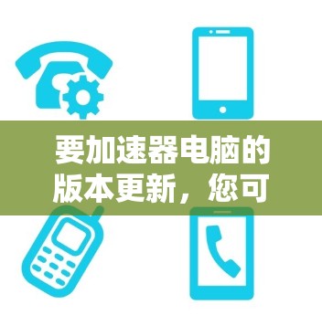 要加速器电脑的版本更新，您可以按照以下步骤操作