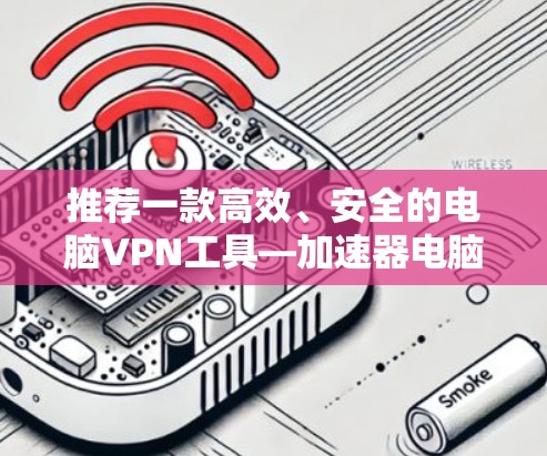 推荐一款高效、安全的电脑VPN工具—加速器电脑VPN