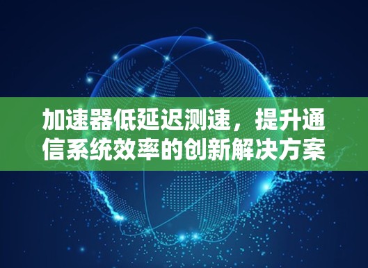 加速器低延迟测速，提升通信系统效率的创新解决方案