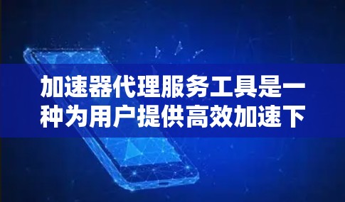 加速器代理服务工具是一种为用户提供高效加速下载资源的解决方案，尤其适用于需要快速加载网页、视频或数据资源的情况。以下是对这一工具的详细总结
