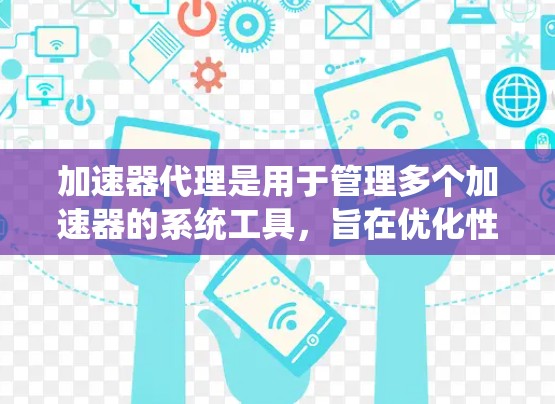 加速器代理是用于管理多个加速器的系统工具，旨在优化性能、协调加速器并处理复杂配置。以下是对加速器代理的详细总结