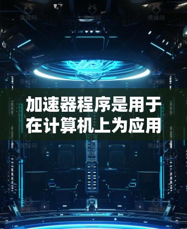 加速器程序是用于在计算机上为应用程序生成更高效的代码，通常是为了提高运行速度或减少资源使用。以下是对加速器程序开发的详细步骤
