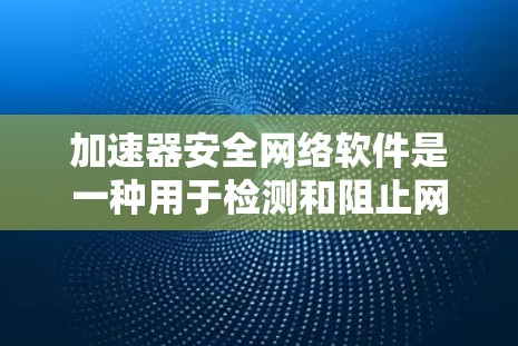 加速器安全网络软件是一种用于检测和阻止网络攻击的软件，通常指与防火墙或恶意软件检测相关的工具。这些软件通过分析网络流量，识别潜在威胁，然后阻止恶意攻击或传播。以下是关于此类软件的详细信息