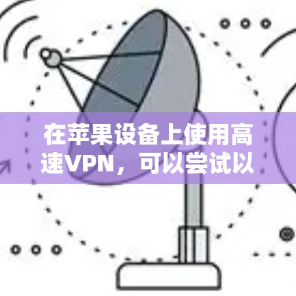 在苹果设备上使用高速VPN,可以尝试以下几种选择,每种都有不同的特色和适用场景 在苹果设备上使用高速VPN,可以尝试以下几种选择,每种都有不同的特色和适用场景