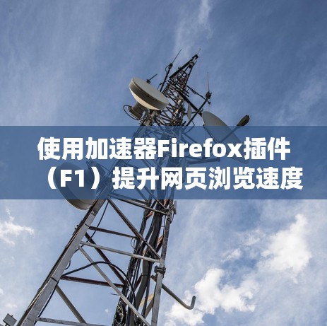 使用加速器Firefox插件（F1）提升网页浏览速度是一个实用且有效的方法。以下是一个详细的步骤指南，帮助你顺利使用加速器