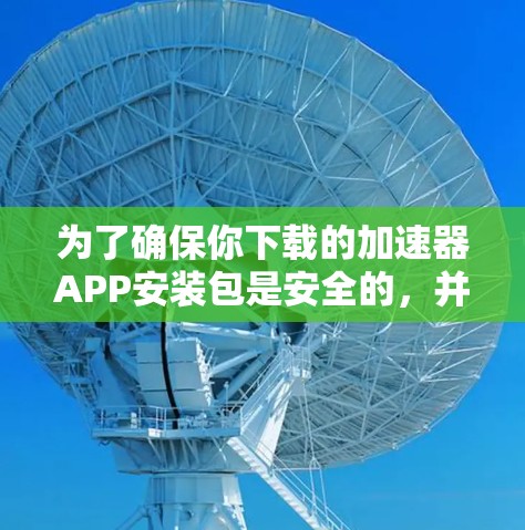为了确保你下载的加速器APP安装包是安全的,并且能够顺利安装并使用,可以按照以下步骤操作 为了确保你下载的加速器APP安装包是安全的,并且能够顺利安装并使用,可以按照以下步骤操作