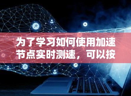 为了学习如何使用加速节点实时测速，可以按照以下步骤进行
