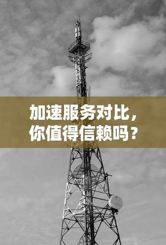 加速服务对比，你值得信赖吗？