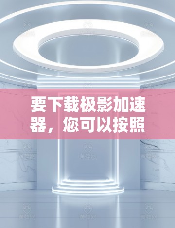 要下载极影加速器，您可以按照以下步骤进行操作