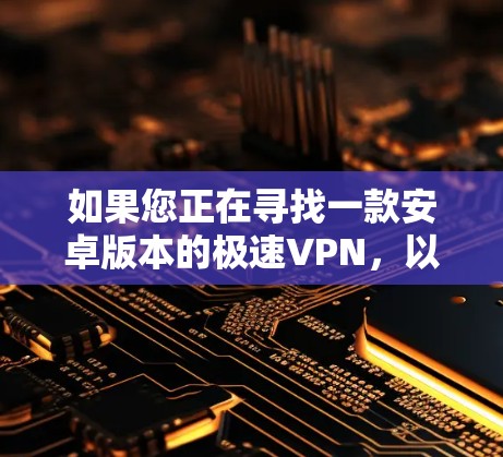 如果您正在寻找一款安卓版本的极速VPN，以手机为中心，提供快速连接和安全功能的工具，以下是一些推荐的选项